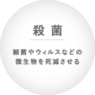 殺菌 細菌やウィルスなどの微生物を死滅させる